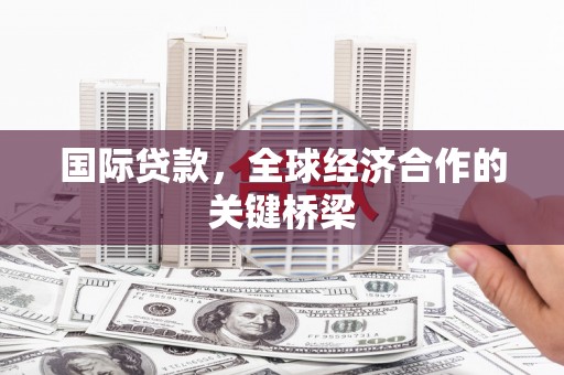 盐湖国际贷款，全球经济合作的关键桥梁