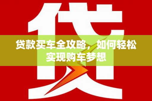 盐湖贷款买车全攻略，如何轻松实现购车梦想