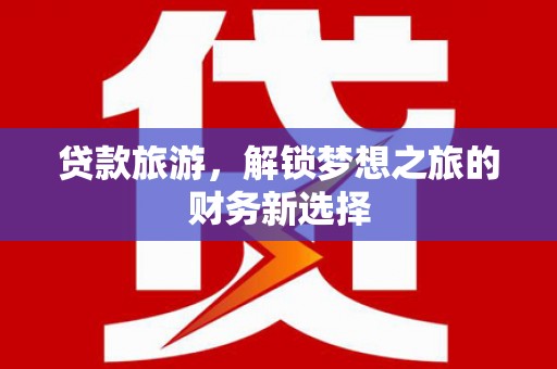 盐湖贷款旅游，解锁梦想之旅的财务新选择