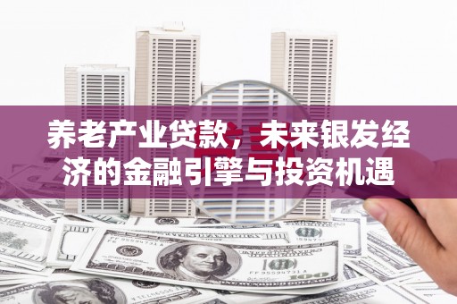 盐湖养老产业贷款，未来银发经济的金融引擎与投资机遇