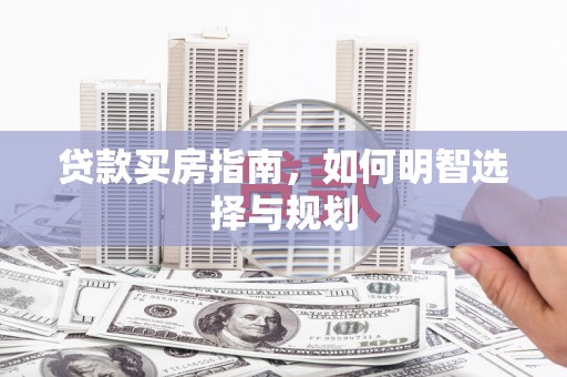 盐湖贷款买房指南，如何明智选择与规划