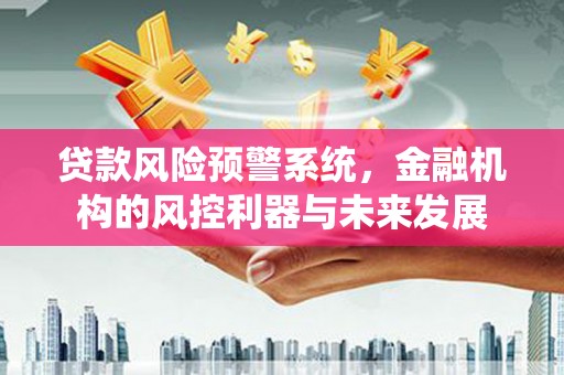 盐湖贷款风险预警系统，金融机构的风控利器与未来发展