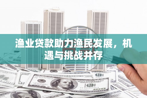 盐湖渔业贷款助力渔民发展，机遇与挑战并存