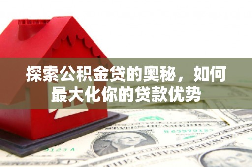 盐湖探索公积金贷的奥秘，如何最大化你的贷款优势