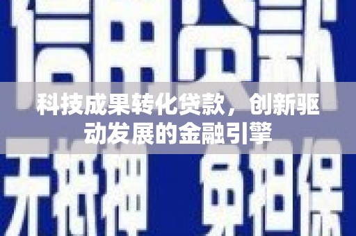 盐湖科技成果转化贷款，创新驱动发展的金融引擎