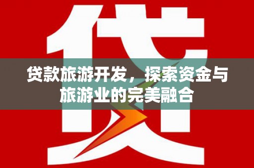 盐湖贷款旅游开发，探索资金与旅游业的完美融合
