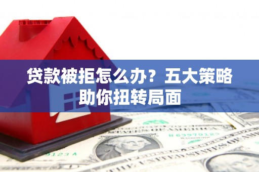 盐湖贷款被拒怎么办？五大策略助你扭转局面