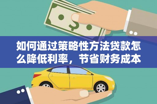 盐湖如何通过策略性方法贷款怎么降低利率，节省财务成本