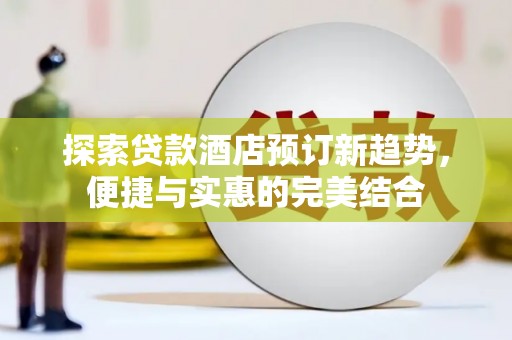 盐湖探索贷款酒店预订新趋势，便捷与实惠的完美结合