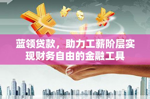 盐湖蓝领贷款，助力工薪阶层实现财务自由的金融工具