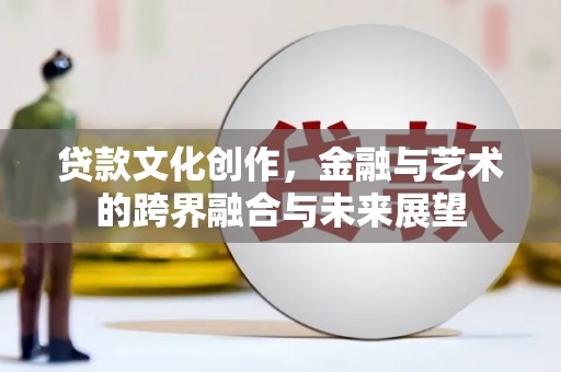 盐湖贷款文化创作，金融与艺术的跨界融合与未来展望