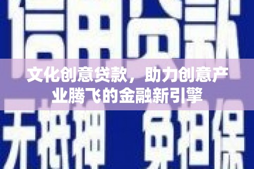 盐湖文化创意贷款，助力创意产业腾飞的金融新引擎