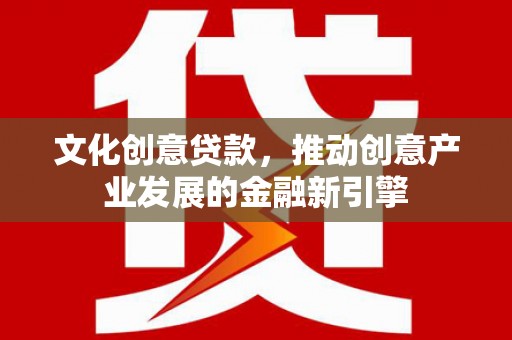 盐湖文化创意贷款，推动创意产业发展的金融新引擎