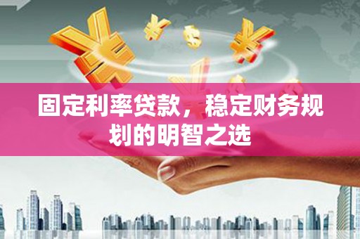 盐湖固定利率贷款，稳定财务规划的明智之选