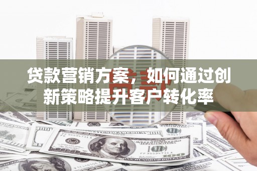 盐湖贷款营销方案，如何通过创新策略提升客户转化率