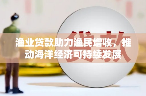 盐湖渔业贷款助力渔民增收，推动海洋经济可持续发展