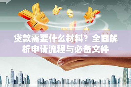 盐湖贷款需要什么材料？全面解析申请流程与必备文件