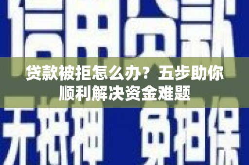 盐湖贷款被拒怎么办？五步助你顺利解决资金难题