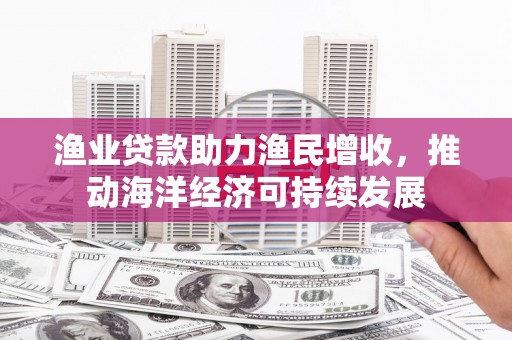 盐湖渔业贷款助力渔民增收，推动海洋经济可持续发展