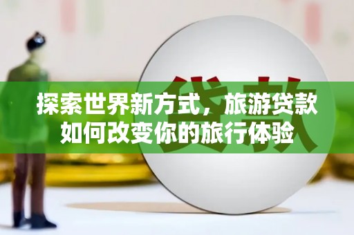 盐湖探索世界新方式，旅游贷款如何改变你的旅行体验
