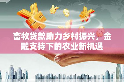 盐湖畜牧贷款助力乡村振兴，金融支持下的农业新机遇