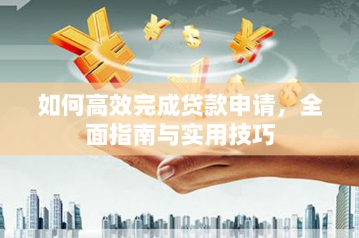 盐湖如何高效完成贷款申请，全面指南与实用技巧