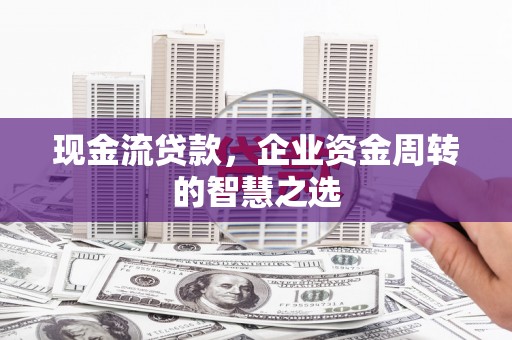 盐湖现金流贷款，企业资金周转的智慧之选