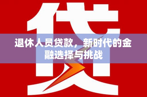 盐湖退休人员贷款，新时代的金融选择与挑战