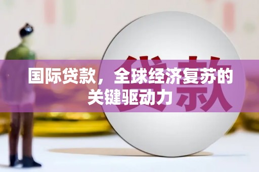 盐湖国际贷款，全球经济复苏的关键驱动力