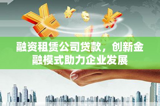 盐湖融资租赁公司贷款，创新金融模式助力企业发展
