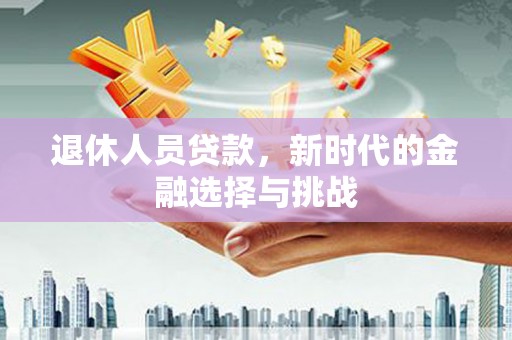 盐湖退休人员贷款，新时代的金融选择与挑战