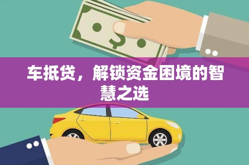 盐湖车抵贷，解锁资金困境的智慧之选