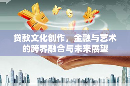 盐湖贷款文化创作，金融与艺术的跨界融合与未来展望