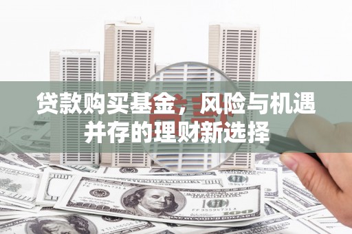盐湖贷款购买基金，风险与机遇并存的理财新选择
