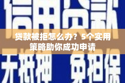 盐湖贷款被拒怎么办？5个实用策略助你成功申请