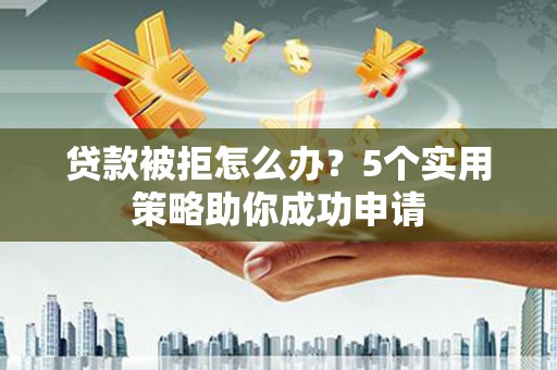 盐湖贷款被拒怎么办？5个实用策略助你成功申请