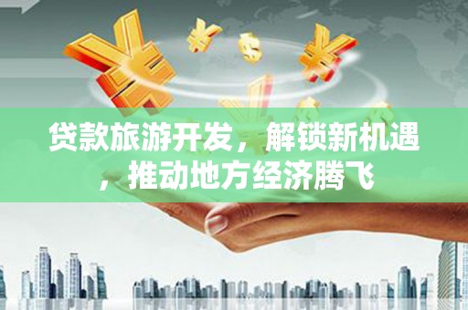盐湖贷款旅游开发，解锁新机遇，推动地方经济腾飞