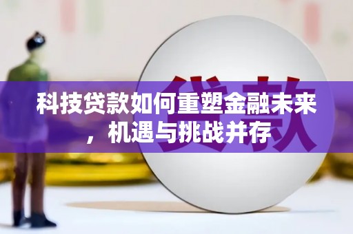 盐湖科技贷款如何重塑金融未来，机遇与挑战并存