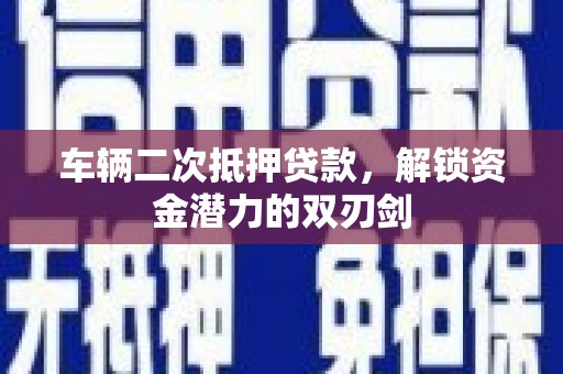盐湖车辆二次抵押贷款，解锁资金潜力的双刃剑