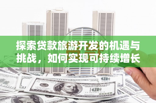 盐湖探索贷款旅游开发的机遇与挑战，如何实现可持续增长