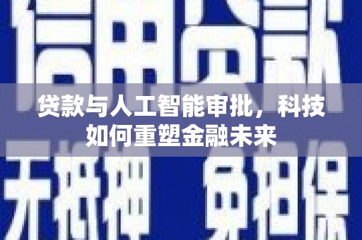 盐湖贷款与人工智能审批，科技如何重塑金融未来