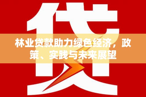 盐湖林业贷款助力绿色经济，政策、实践与未来展望