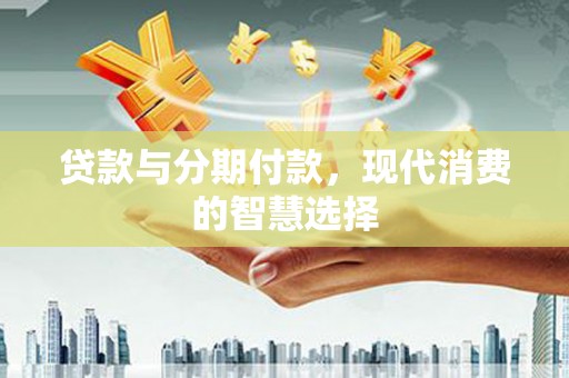盐湖贷款与分期付款，现代消费的智慧选择