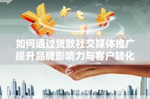 盐湖如何通过贷款社交媒体推广提升品牌影响力与客户转化率