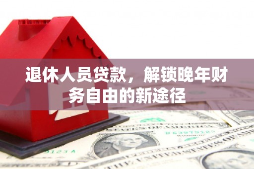 盐湖退休人员贷款，解锁晚年财务自由的新途径