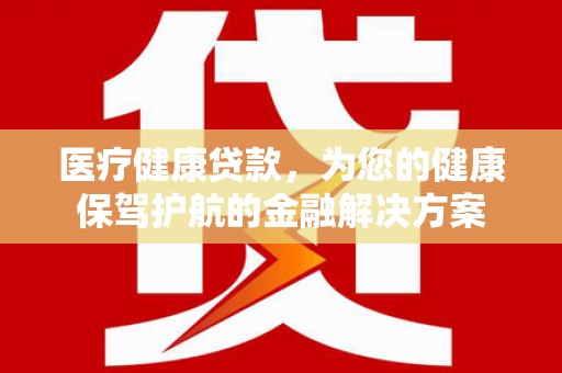 盐湖医疗健康贷款，为您的健康保驾护航的金融解决方案