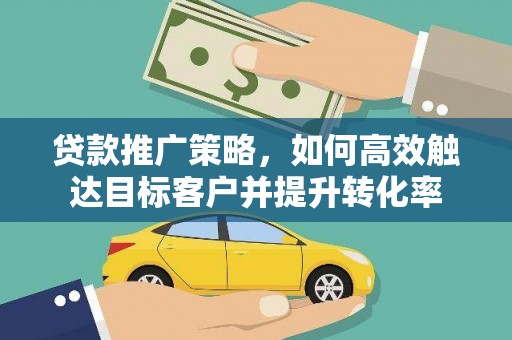 盐湖贷款推广策略，如何高效触达目标客户并提升转化率