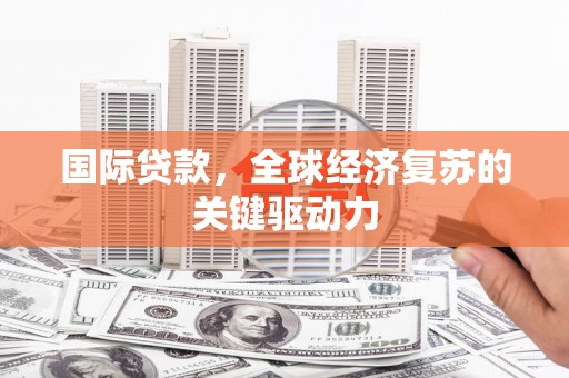 盐湖国际贷款，全球经济复苏的关键驱动力