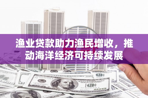 盐湖渔业贷款助力渔民增收，推动海洋经济可持续发展