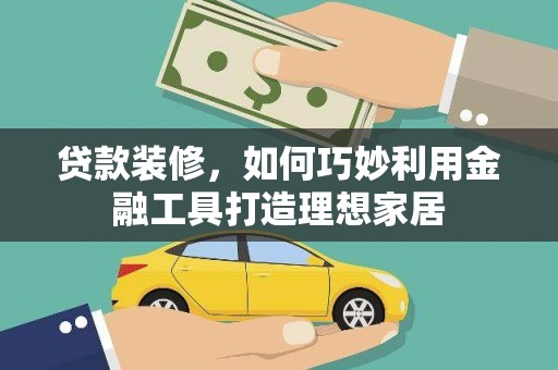 盐湖贷款装修，如何巧妙利用金融工具打造理想家居